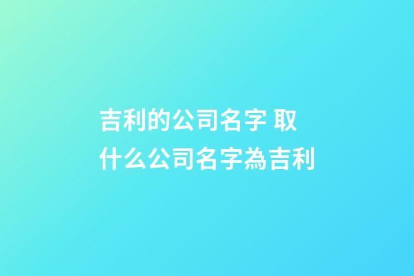 吉利的公司名字 取什么公司名字為吉利